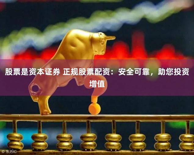股票是资本证券 正规股票配资：安全可靠，助您投资增值