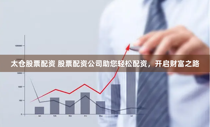 太仓股票配资 股票配资公司助您轻松配资，开启财富之路