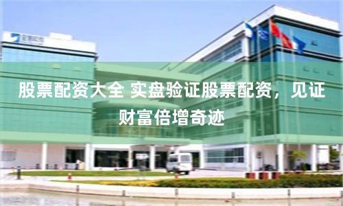 股票配资大全 实盘验证股票配资，见证财富倍增奇迹