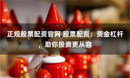 正规股票配资官网 股票配资：资金杠杆，助你投资更从容