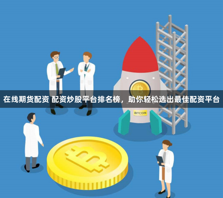 在线期货配资 配资炒股平台排名榜，助你轻松选出最佳配资平台