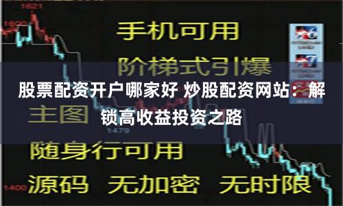 股票配资开户哪家好 炒股配资网站：解锁高收益投资之路