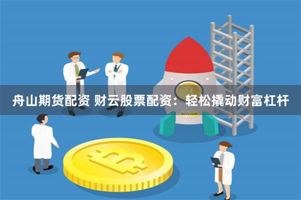 舟山期货配资 财云股票配资：轻松撬动财富杠杆