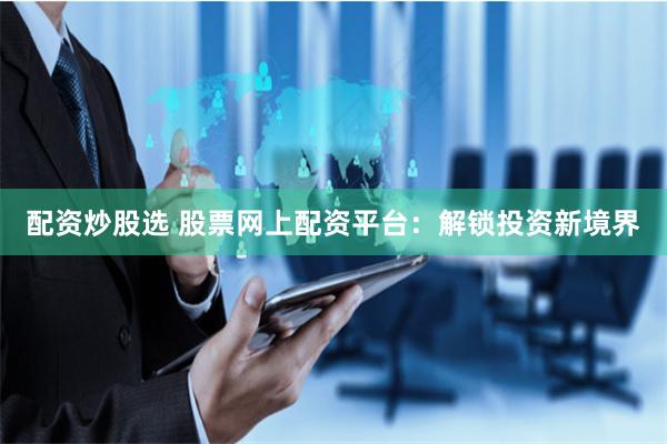 配资炒股选 股票网上配资平台：解锁投资新境界