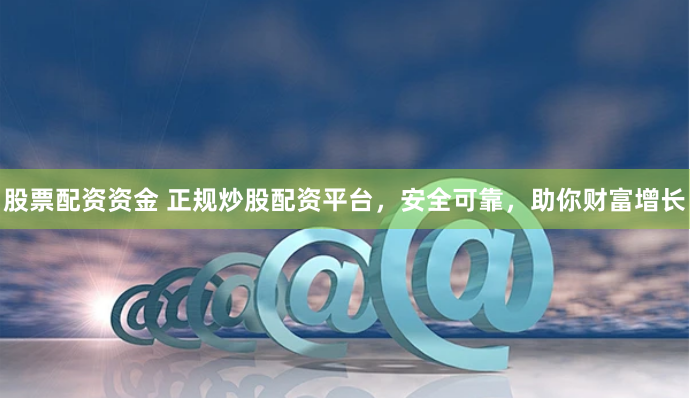 股票配资资金 正规炒股配资平台，安全可靠，助你财富增长