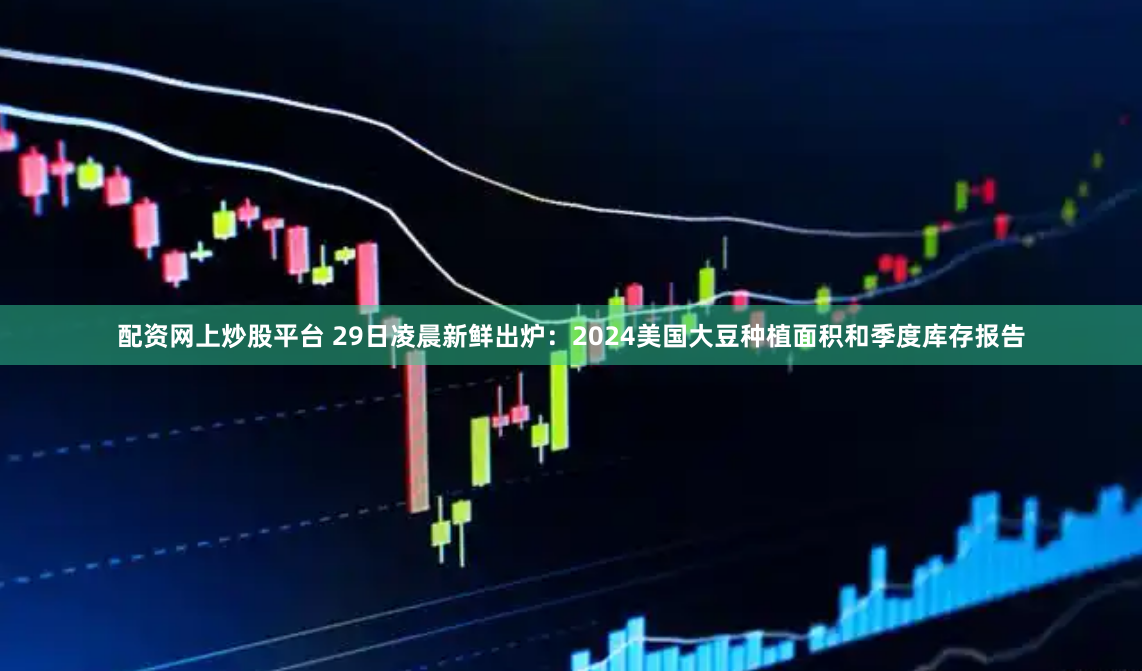 配资网上炒股平台 29日凌晨新鲜出炉：2024美国大豆种植面积和季度库存报告