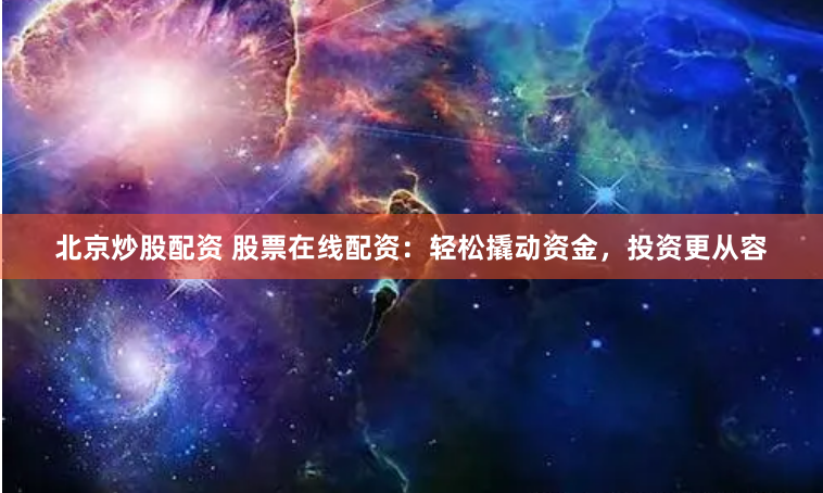 北京炒股配资 股票在线配资：轻松撬动资金，投资更从容
