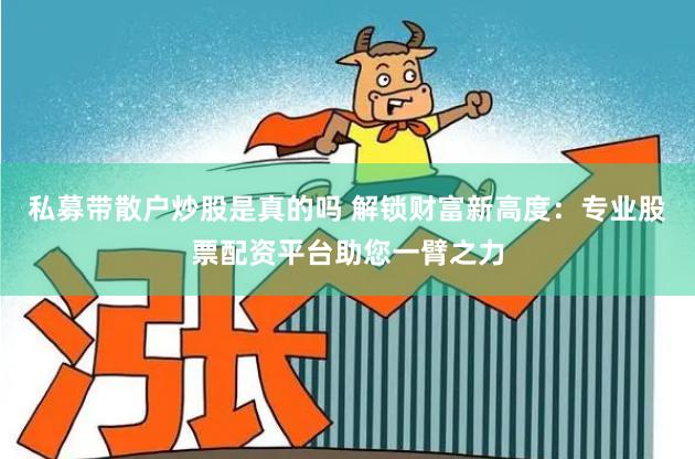 私募带散户炒股是真的吗 解锁财富新高度：专业股票配资平台助您一臂之力