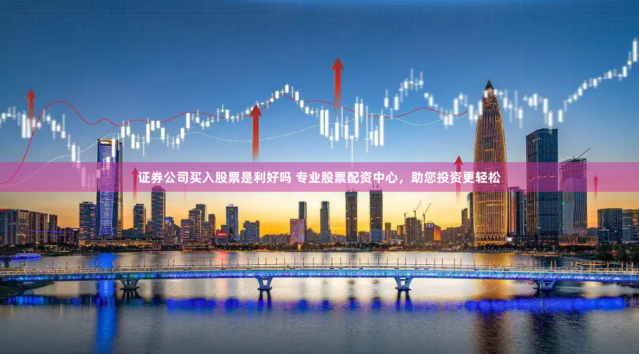 证券公司买入股票是利好吗 专业股票配资中心，助您投资更轻松