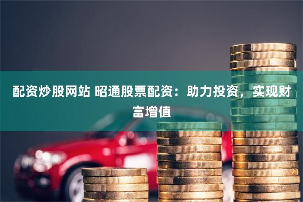 配资炒股网站 昭通股票配资：助力投资，实现财富增值