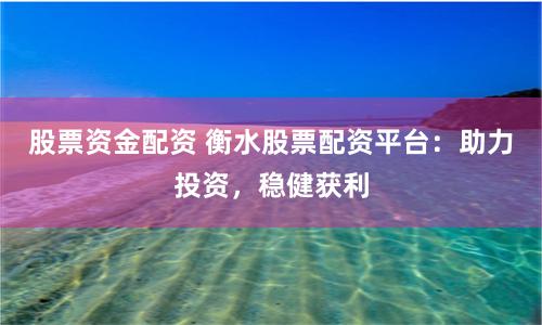 股票资金配资 衡水股票配资平台：助力投资，稳健获利
