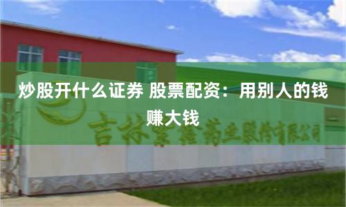 炒股开什么证券 股票配资：用别人的钱赚大钱