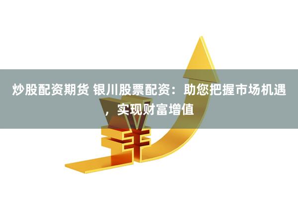 炒股配资期货 银川股票配资：助您把握市场机遇，实现财富增值