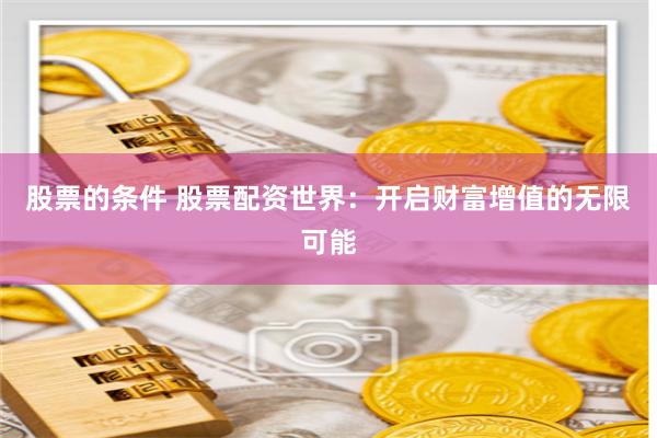股票的条件 股票配资世界：开启财富增值的无限可能