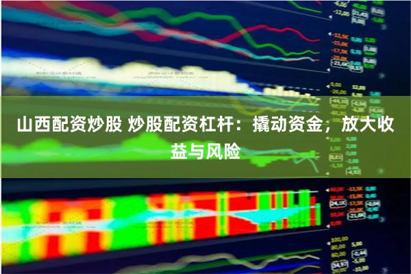 山西配资炒股 炒股配资杠杆：撬动资金，放大收益与风险