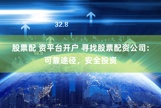 股票配 资平台开户 寻找股票配资公司：可靠途径，安全投资