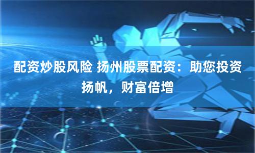 配资炒股风险 扬州股票配资：助您投资扬帆，财富倍增