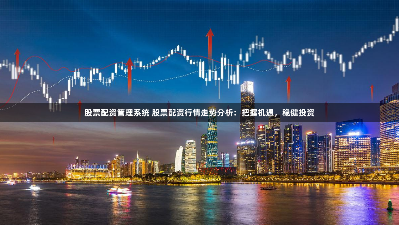 股票配资管理系统 股票配资行情走势分析：把握机遇，稳健投资