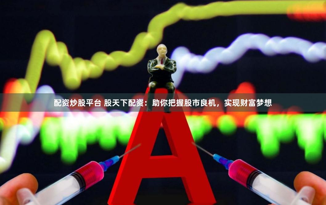 配资炒股平台 股天下配资：助你把握股市良机，实现财富梦想