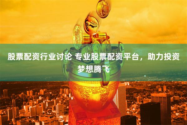 股票配资行业讨论 专业股票配资平台，助力投资梦想腾飞