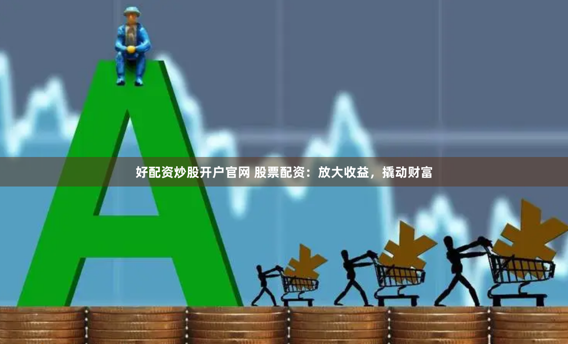 好配资炒股开户官网 股票配资：放大收益，撬动财富