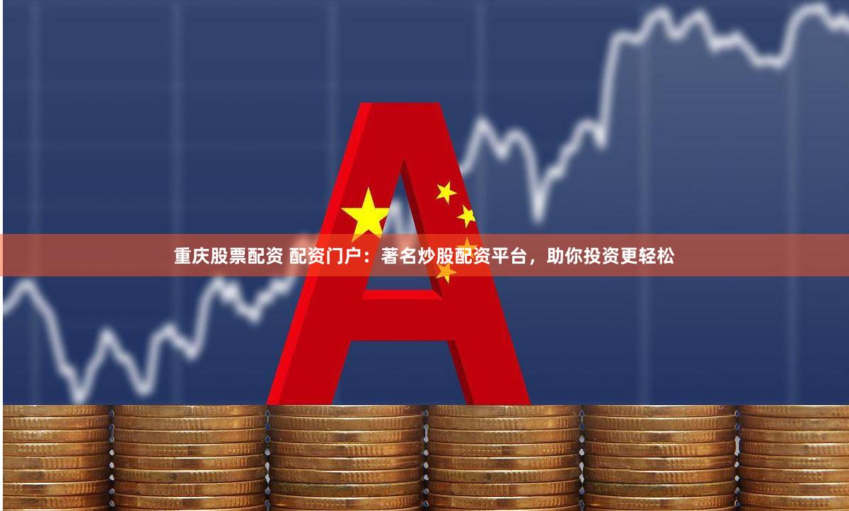 重庆股票配资 配资门户：著名炒股配资平台，助你投资更轻松