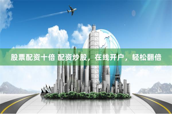 股票配资十倍 配资炒股，在线开户，轻松翻倍