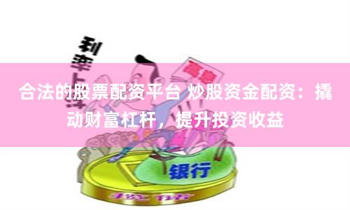 合法的股票配资平台 炒股资金配资：撬动财富杠杆，提升投资收益