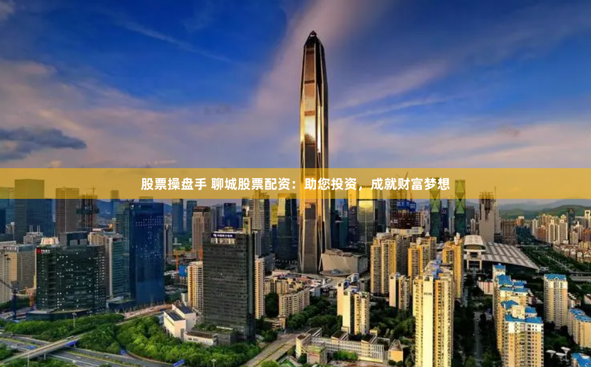 股票操盘手 聊城股票配资：助您投资，成就财富梦想