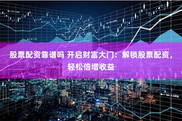 股票配资靠谱吗 开启财富大门：解锁股票配资，轻松倍增收益