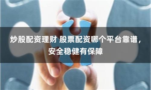 炒股配资理财 股票配资哪个平台靠谱，安全稳健有保障