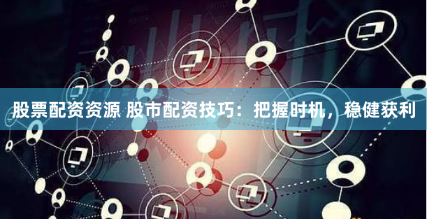 股票配资资源 股市配资技巧：把握时机，稳健获利