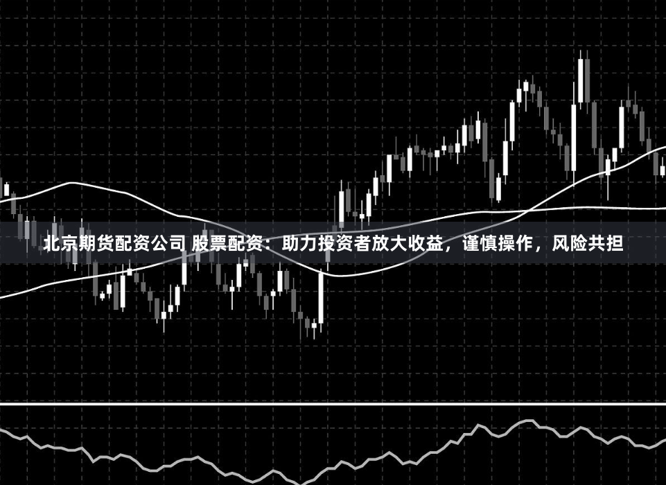 北京期货配资公司 股票配资：助力投资者放大收益，谨慎操作，风险共担