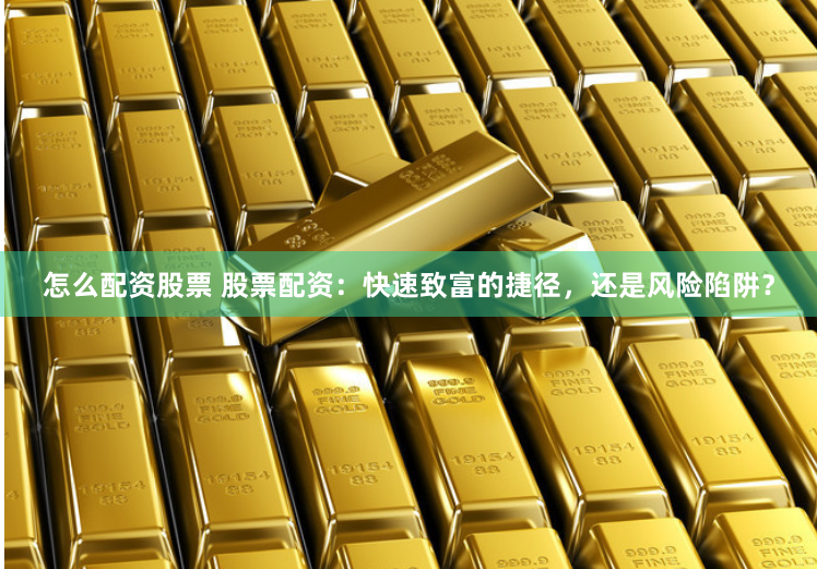 怎么配资股票 股票配资：快速致富的捷径，还是风险陷阱？