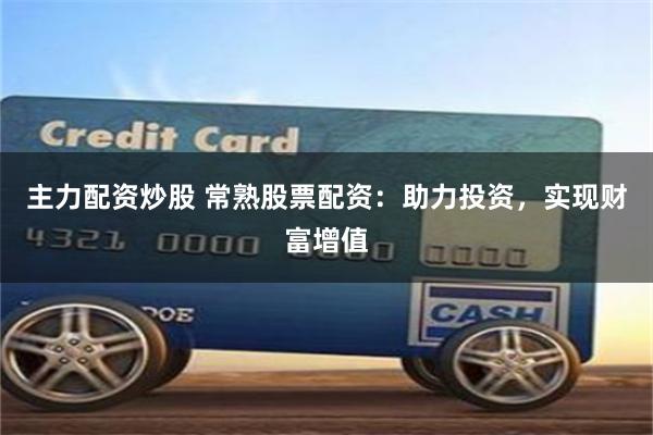 主力配资炒股 常熟股票配资：助力投资，实现财富增值