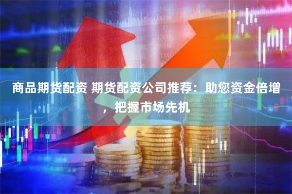 商品期货配资 期货配资公司推荐：助您资金倍增，把握市场先机