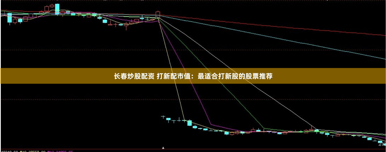长春炒股配资 打新配市值：最适合打新股的股票推荐