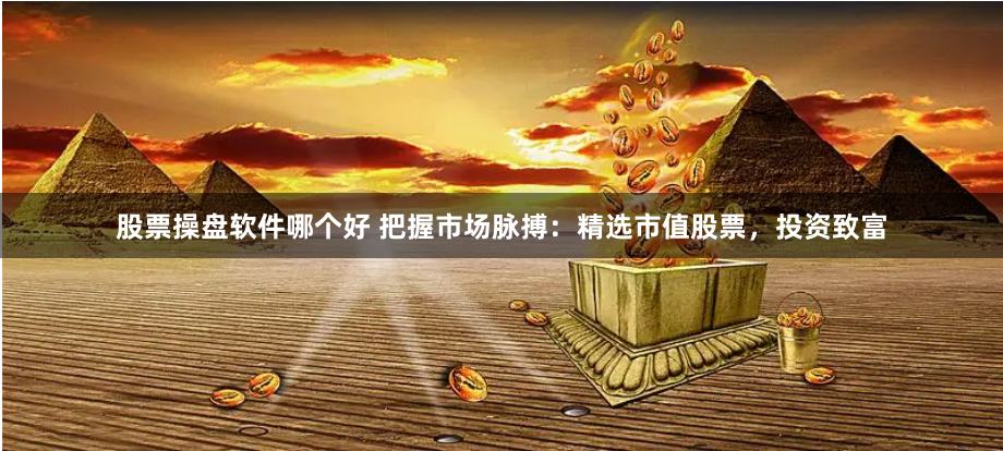股票操盘软件哪个好 把握市场脉搏：精选市值股票，投资致富