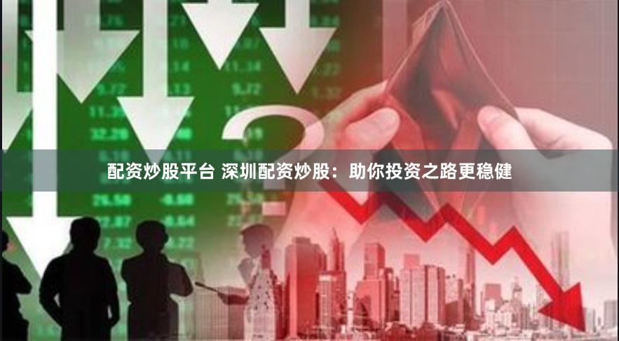 配资炒股平台 深圳配资炒股：助你投资之路更稳健