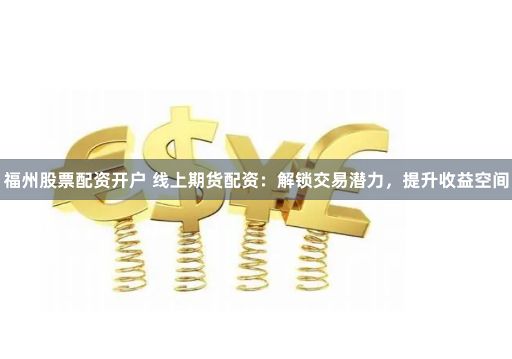 福州股票配资开户 线上期货配资：解锁交易潜力，提升收益空间