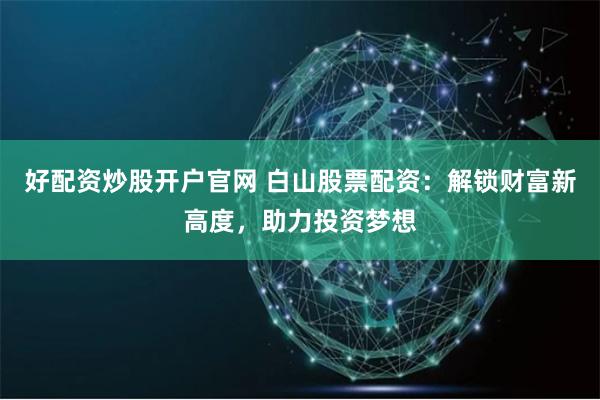 好配资炒股开户官网 白山股票配资：解锁财富新高度，助力投资梦想