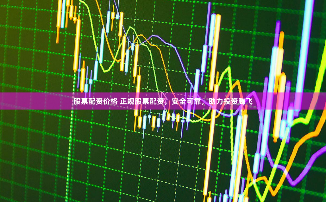 股票配资价格 正规股票配资，安全可靠，助力投资腾飞