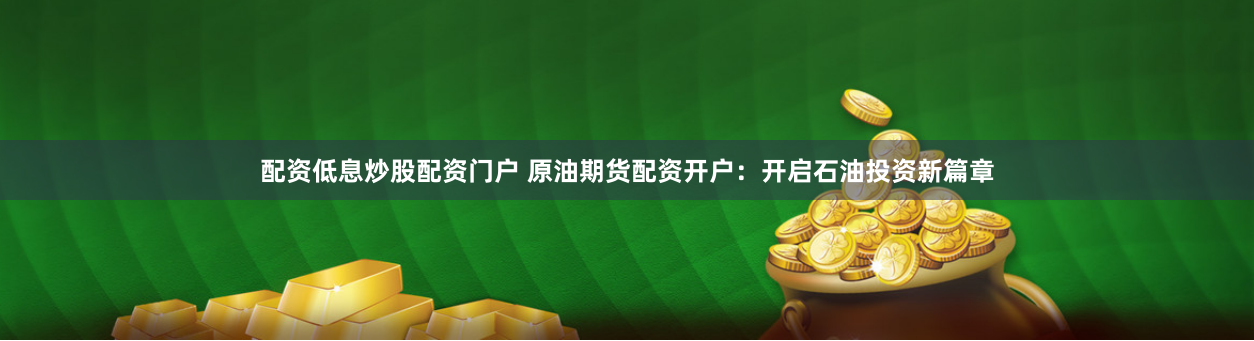 配资低息炒股配资门户 原油期货配资开户：开启石油投资新篇章