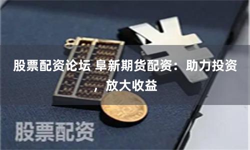 股票配资论坛 阜新期货配资：助力投资，放大收益