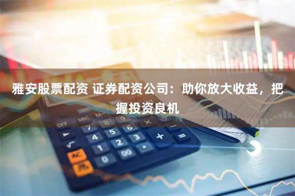 雅安股票配资 证券配资公司：助你放大收益，把握投资良机