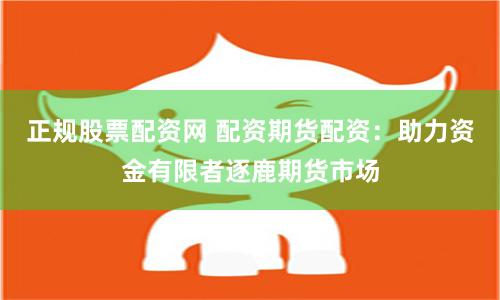 正规股票配资网 配资期货配资：助力资金有限者逐鹿期货市场