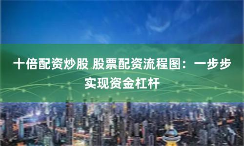 十倍配资炒股 股票配资流程图：一步步实现资金杠杆
