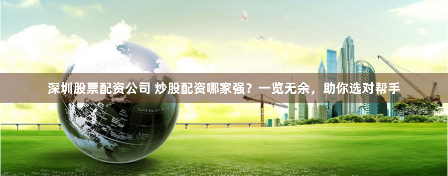 深圳股票配资公司 炒股配资哪家强？一览无余，助你选对帮手