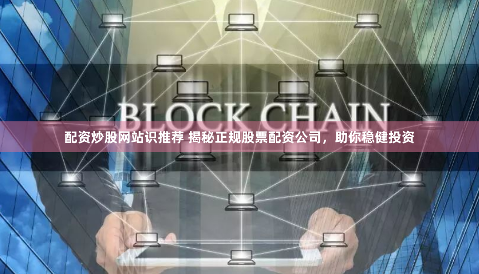 配资炒股网站识推荐 揭秘正规股票配资公司，助你稳健投资