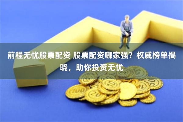 前程无忧股票配资 股票配资哪家强？权威榜单揭晓，助你投资无忧